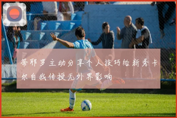蒂耶罗主动分享个人技巧给新秀卡尔自我传授无外界影响