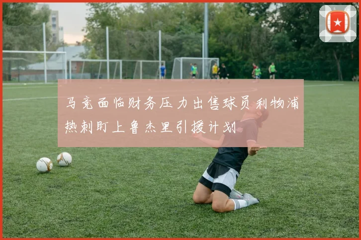 马竞面临财务压力出售球员利物浦热刺盯上鲁杰里引援计划